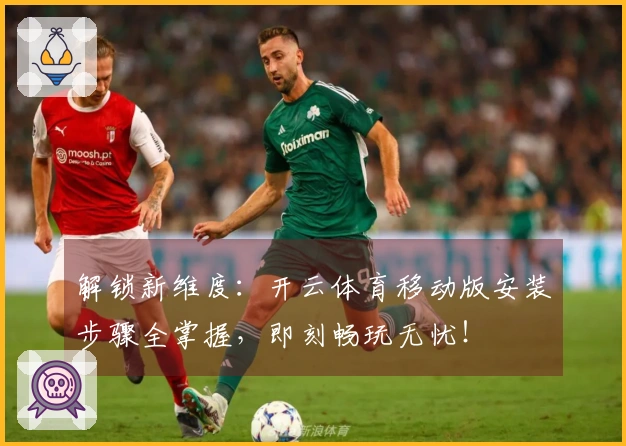 解锁新维度：开云体育移动版安装步骤全掌握，即刻畅玩无忧！