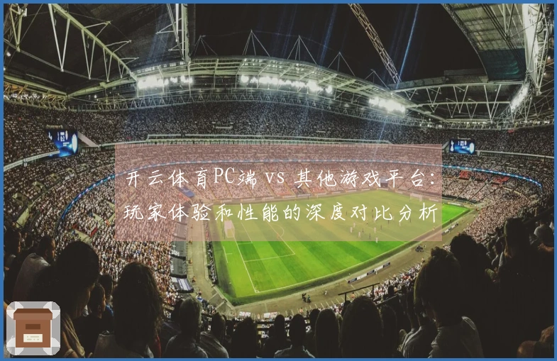 开云体育PC端 vs 其他游戏平台：玩家体验和性能的深度对比分析