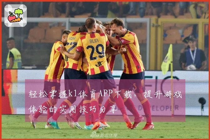 轻松掌握k1体育APP下载，提升游戏体验的实用技巧分享