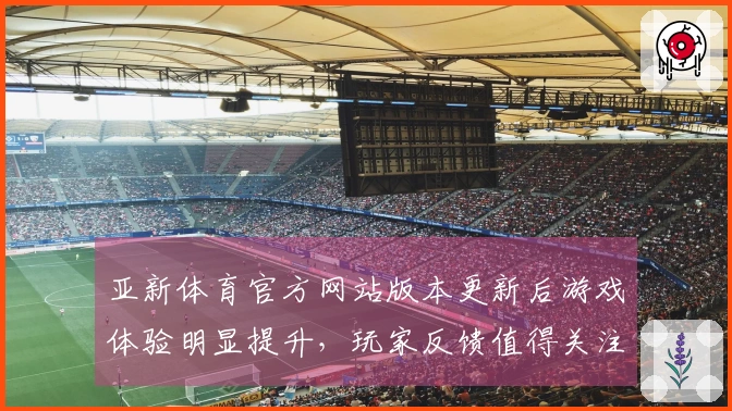 亚新体育官方网站版本更新后游戏体验明显提升，玩家反馈值得关注