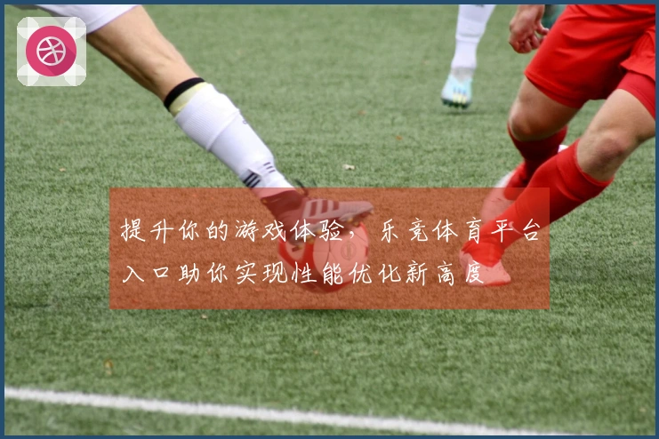 提升你的游戏体验，乐竞体育平台入口助你实现性能优化新高度