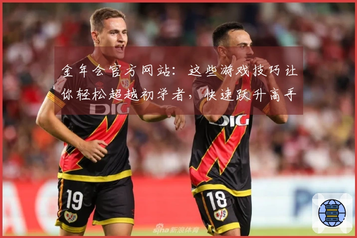 金年会官方网站：这些游戏技巧让你轻松超越初学者，快速跃升高手行列