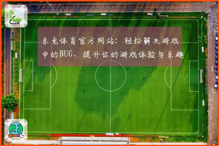 乐竞体育官方网站：轻松解决游戏中的BUG，提升你的游戏体验与乐趣