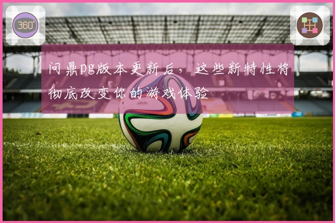 问鼎pg版本更新后，这些新特性将彻底改变你的游戏体验