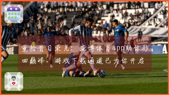 重拾昔日荣光：亚博体育app助你秒回巅峰，游戏下载通道已为你开启