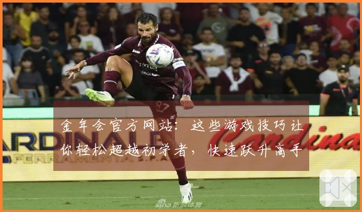 金年会官方网站：这些游戏技巧让你轻松超越初学者，快速跃升高手行列