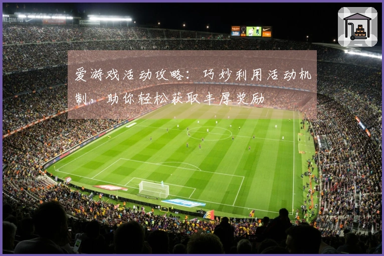 爱游戏活动攻略：巧妙利用活动机制，助你轻松获取丰厚奖励