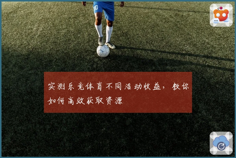 实测乐竞体育不同活动收益，教你如何高效获取资源