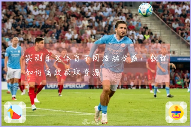 实测乐竞体育不同活动收益，教你如何高效获取资源