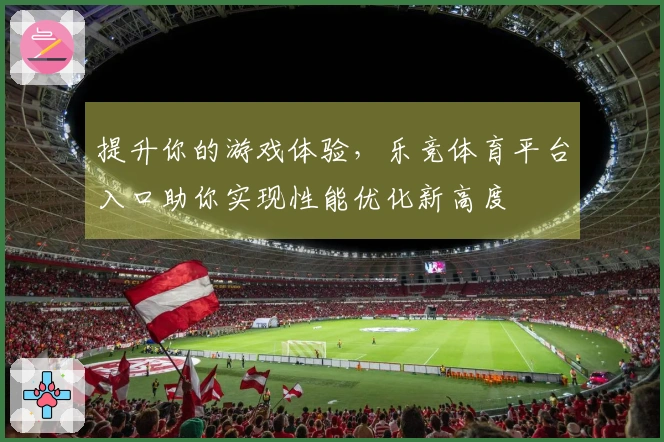 提升你的游戏体验，乐竞体育平台入口助你实现性能优化新高度