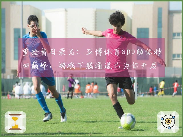 重拾昔日荣光：亚博体育app助你秒回巅峰，游戏下载通道已为你开启