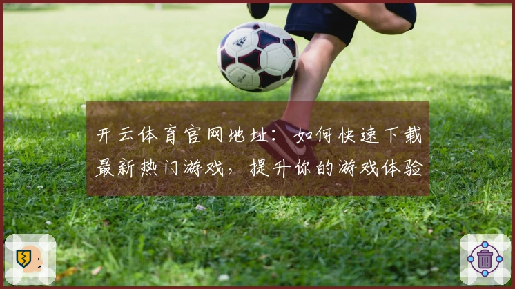 开云体育官网地址：如何快速下载最新热门游戏，提升你的游戏体验