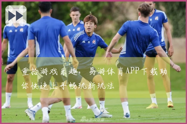 重拾游戏乐趣，易游体育APP下载助你快速上手畅玩新玩法