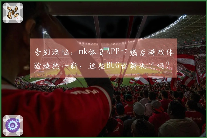 告别烦恼，mk体育APP下载后游戏体验焕然一新，这些BUG你解决了吗？
