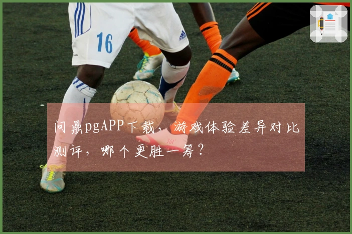 问鼎pgAPP下载，游戏体验差异对比测评，哪个更胜一筹？