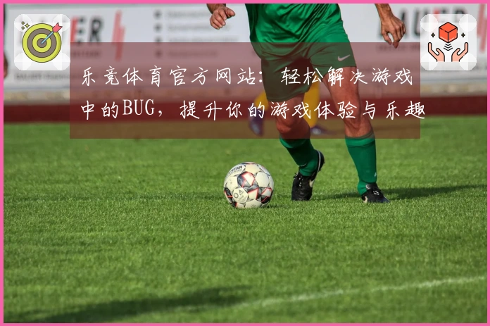 乐竞体育官方网站：轻松解决游戏中的BUG，提升你的游戏体验与乐趣