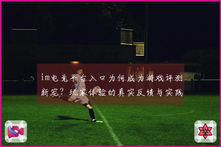 im电竞平台入口为何成为游戏评测新宠？玩家体验的真实反馈与实践总结
