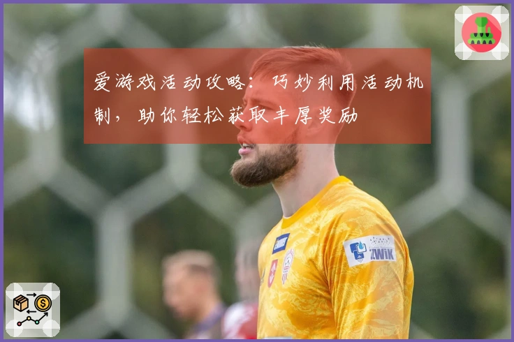 爱游戏活动攻略：巧妙利用活动机制，助你轻松获取丰厚奖励