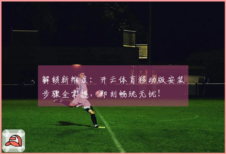 解锁新维度：开云体育移动版安装步骤全掌握，即刻畅玩无忧！
