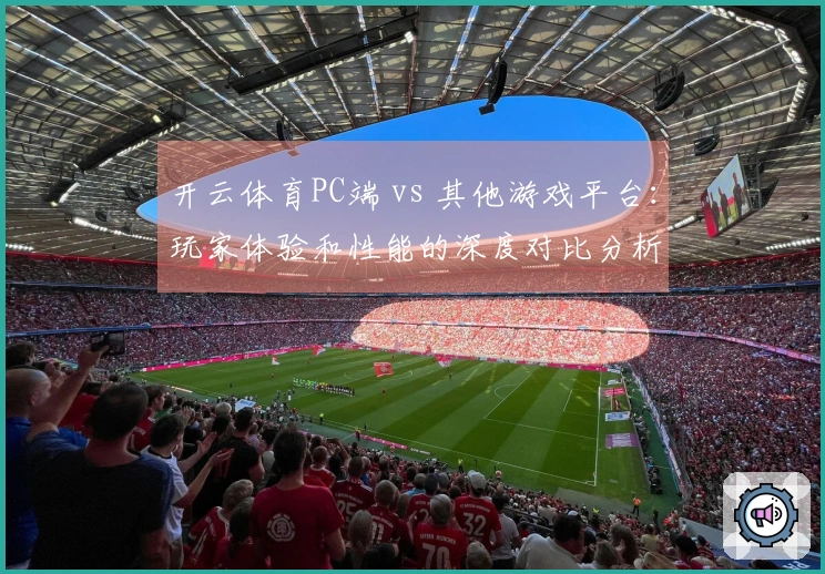 开云体育PC端 vs 其他游戏平台：玩家体验和性能的深度对比分析