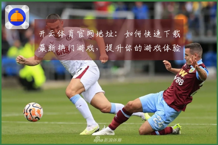 开云体育官网地址：如何快速下载最新热门游戏，提升你的游戏体验