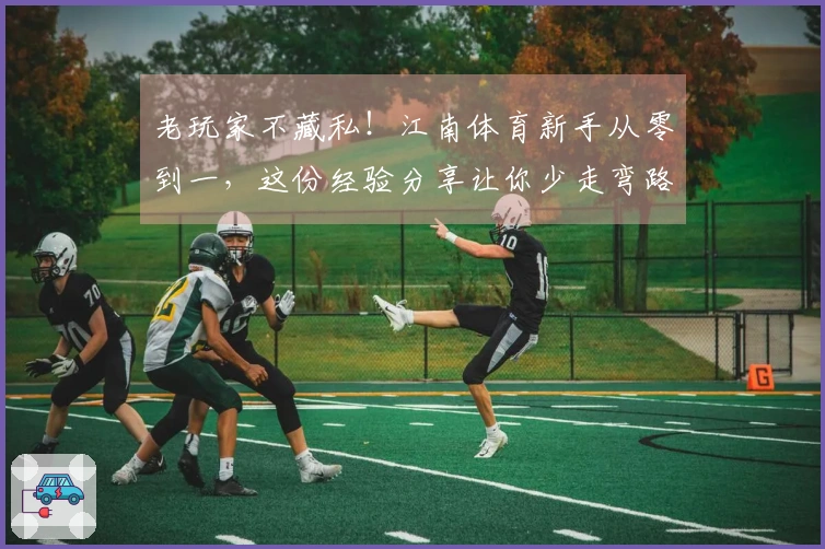 老玩家不藏私！江南体育新手从零到一，这份经验分享让你少走弯路，快速上手！
