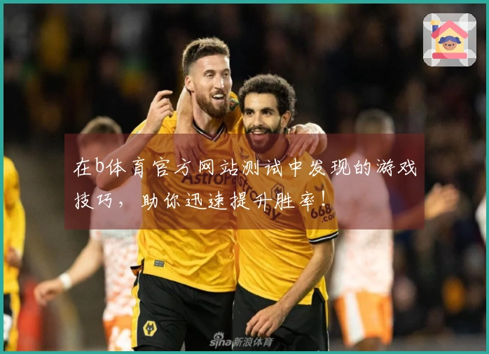 在b体育官方网站测试中发现的游戏技巧，助你迅速提升胜率！