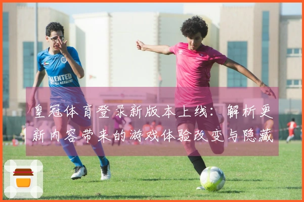 皇冠体育登录新版本上线：解析更新内容带来的游戏体验改变与隐藏攻略