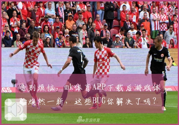 告别烦恼，mk体育APP下载后游戏体验焕然一新，这些BUG你解决了吗？